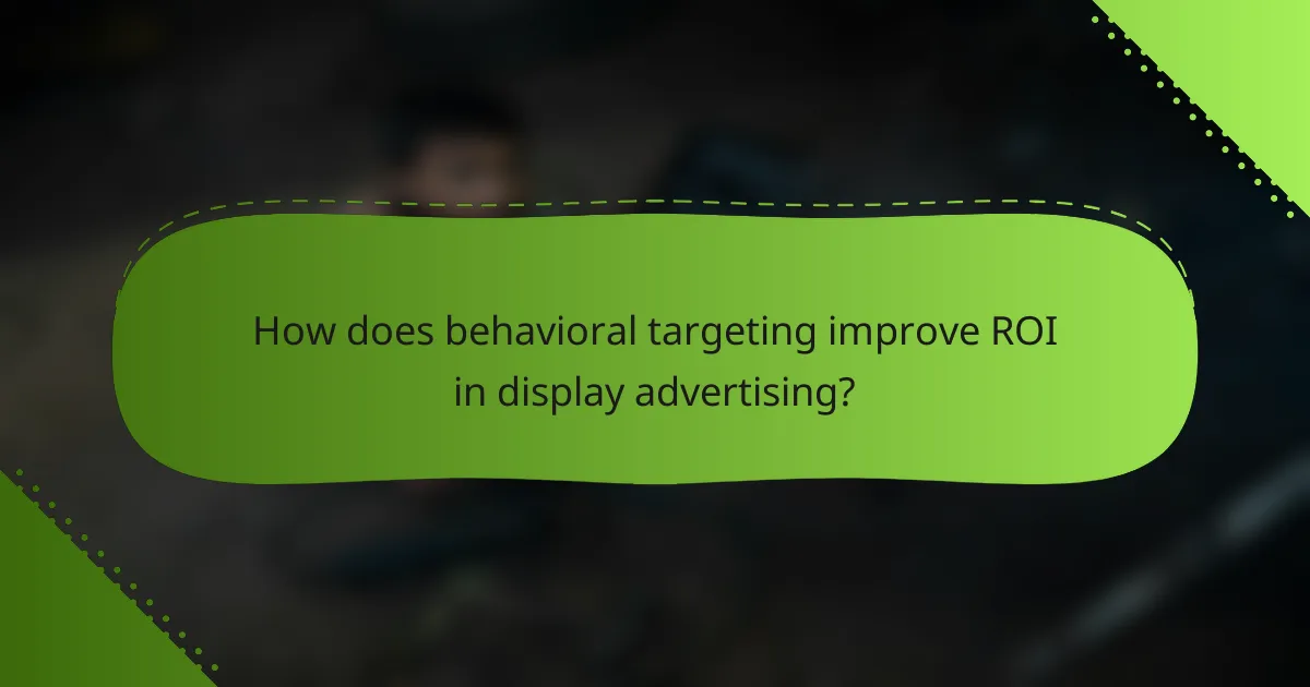 How does behavioral targeting improve ROI in display advertising?